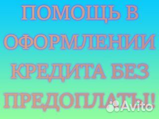 Окажу помощь в оформлении кредита без предоплаты